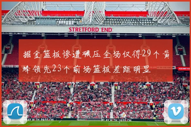 掘金篮板惨遭碾压全场仅得29个黄蜂领先23个前场篮板差距明显