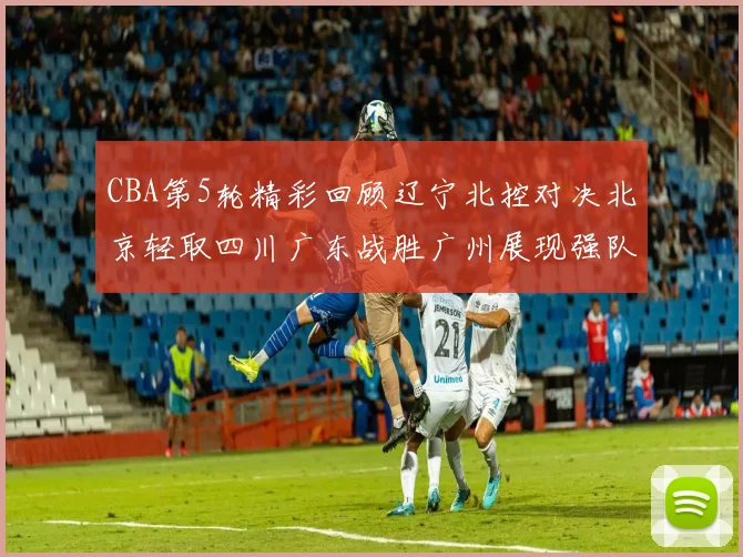 CBA第5轮精彩回顾辽宁北控对决北京轻取四川广东战胜广州展现强队风范