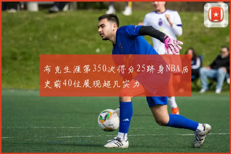 布克生涯第350次得分25跻身NBA历史前40位展现超凡实力
