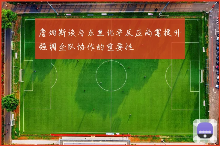 詹姆斯谈与东里化学反应尚需提升强调全队协作的重要性
