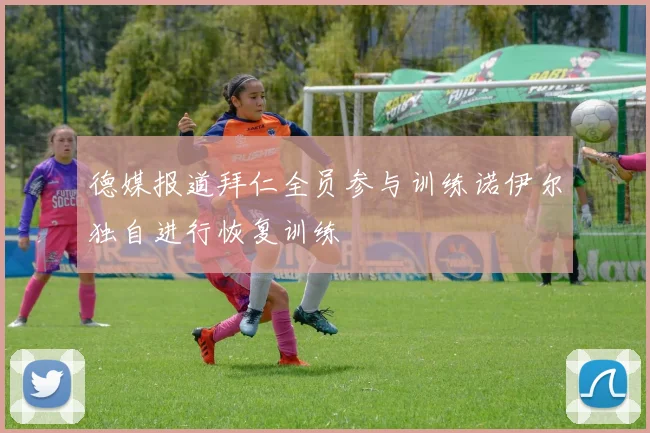 德媒报道拜仁全员参与训练诺伊尔独自进行恢复训练